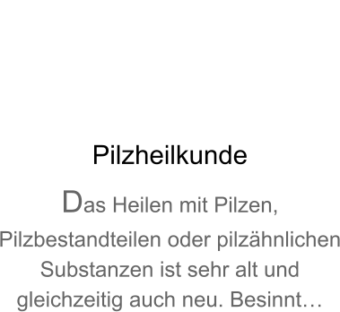 Pilzheilkunde Das Heilen mit Pilzen, Pilzbestandteilen oder pilzhnlichen Substanzen ist sehr alt und gleichzeitig auch neu. Besinnt